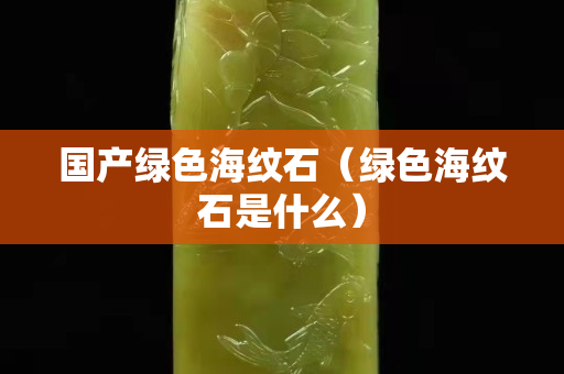 國產綠色海紋石（綠色海紋石是什么）