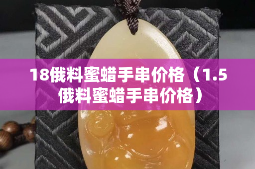 18俄料蜜蠟手串價格（1.5 俄料蜜蠟手串價格）