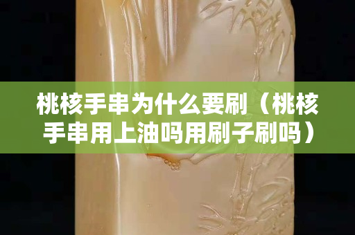 桃核手串為什么要刷（桃核手串用上油嗎用刷子刷嗎）