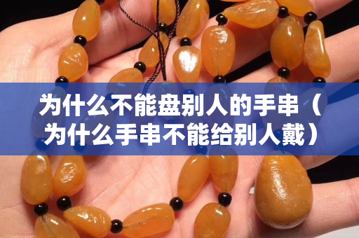 為什么不能盤別人的手串（為什么手串不能給別人戴）