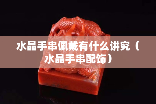 水晶手串佩戴有什么講究（水晶手串配飾）
