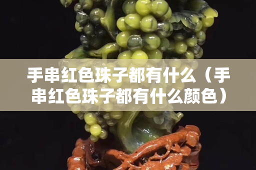 手串紅色珠子都有什么（手串紅色珠子都有什么顏色）