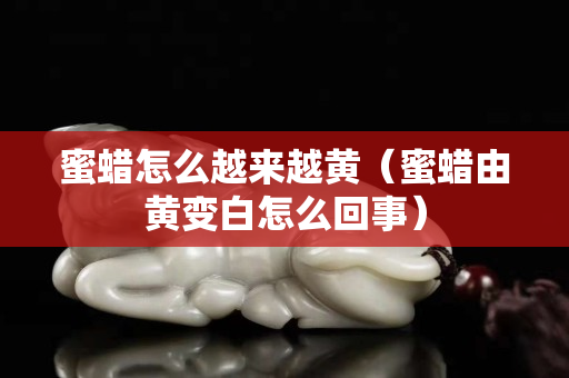 蜜蠟怎么越來越黃（蜜蠟由黃變白怎么回事）