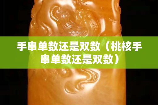 手串單數還是雙數（桃核手串單數還是雙數）