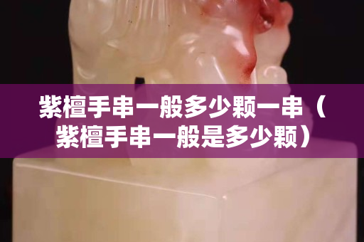 紫檀手串一般多少顆一串（紫檀手串一般是多少顆）