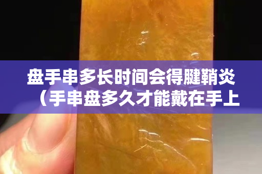 盤手串多長時間會得腱鞘炎（手串盤多久才能戴在手上）