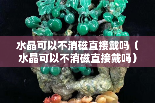 水晶可以不消磁直接戴嗎（水晶可以不消磁直接戴嗎）