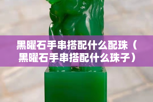 黑曜石手串搭配什么配珠（黑曜石手串搭配什么珠子）