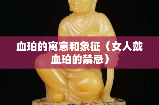血珀的寓意和象征（女人戴血珀的禁忌）