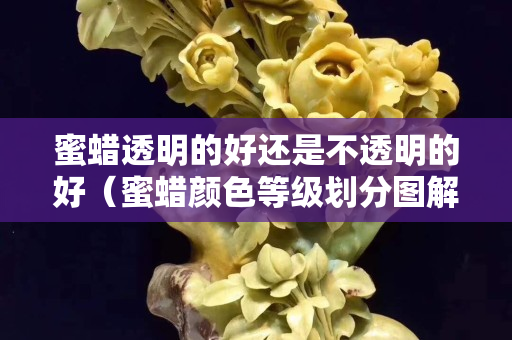 蜜蠟透明的好還是不透明的好（蜜蠟顏色等級劃分圖解）