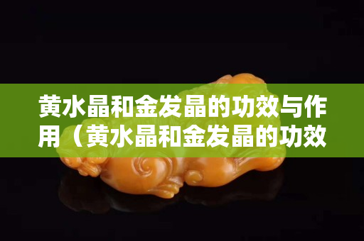 黃水晶和金發(fā)晶的功效與作用（黃水晶和金發(fā)晶的功效與作用圖片）