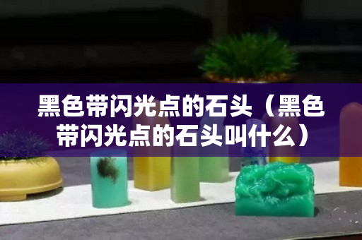 黑色帶閃光點(diǎn)的石頭（黑色帶閃光點(diǎn)的石頭叫什么）