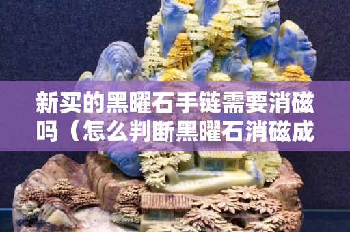 新買的黑曜石手鏈需要消磁嗎（怎么判斷黑曜石消磁成功）