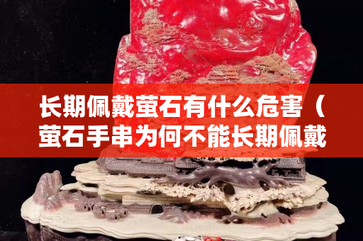 長期佩戴螢石有什么危害（螢石手串為何不能長期佩戴）