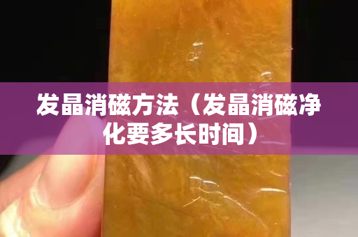 發(fā)晶消磁方法（發(fā)晶消磁凈化要多長(zhǎng)時(shí)間）