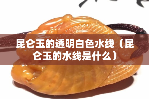 昆侖玉的透明白色水線（昆侖玉的水線是什么）
