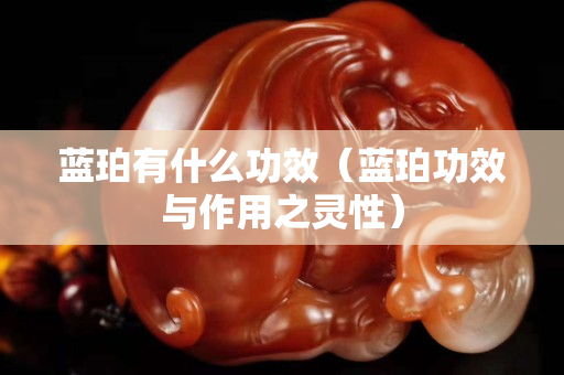 藍珀有什么功效（藍珀功效與作用之靈性）