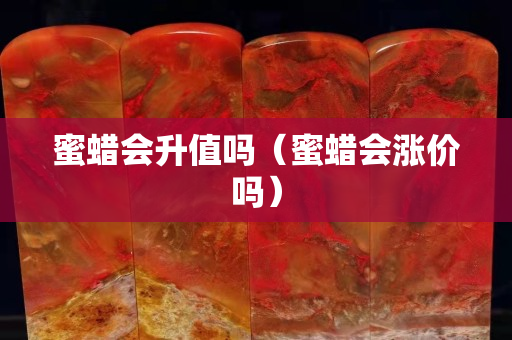 蜜蠟會升值嗎（蜜蠟會漲價嗎）