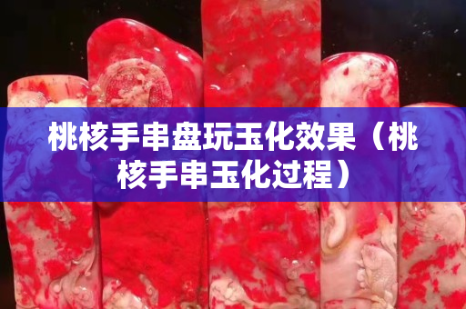桃核手串盤玩玉化效果（桃核手串玉化過程）