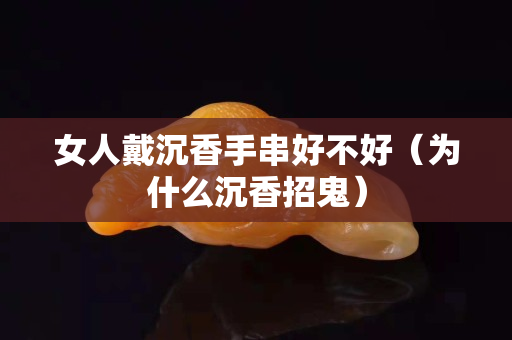 女人戴沉香手串好不好（為什么沉香招鬼）