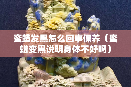 蜜蠟發(fā)黑怎么回事保養(yǎng)（蜜蠟變黑說明身體不好嗎）