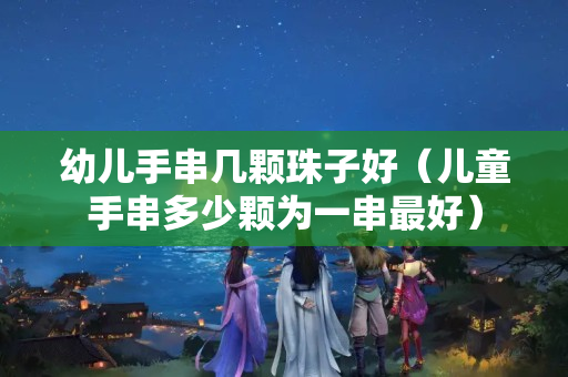 幼兒手串幾顆珠子好（兒童手串多少顆為一串最好）