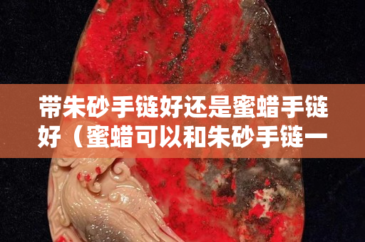 帶朱砂手鏈好還是蜜蠟手鏈好（蜜蠟可以和朱砂手鏈一樣疊戴嗎）