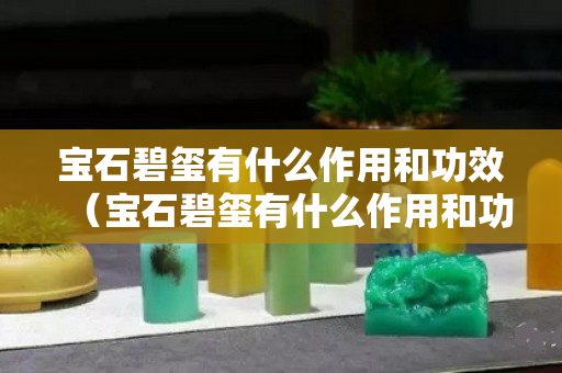 寶石碧璽有什么作用和功效（寶石碧璽有什么作用和功效圖片）