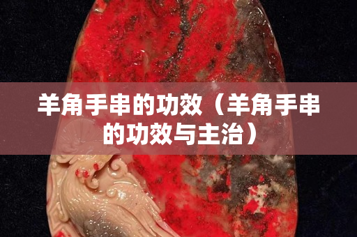 羊角手串的功效（羊角手串的功效與主治）