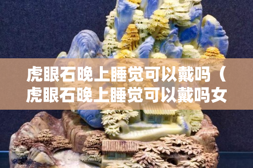 虎眼石晚上睡覺(jué)可以戴嗎（虎眼石晚上睡覺(jué)可以戴嗎女生）