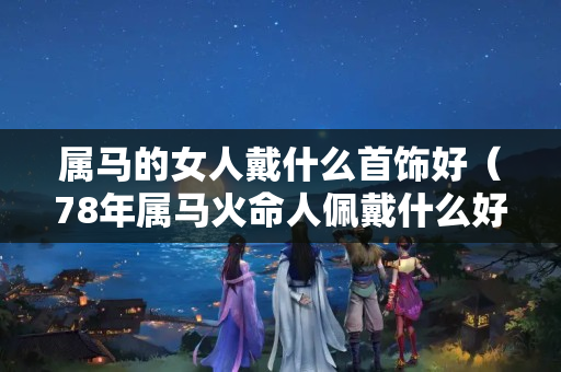 屬馬的女人戴什么首飾好（78年屬馬火命人佩戴什么好）