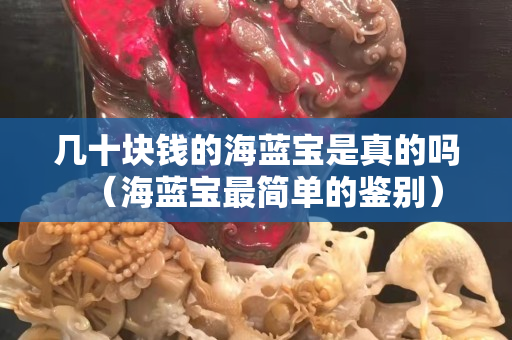 幾十塊錢的海藍(lán)寶是真的嗎（海藍(lán)寶最簡單的鑒別）