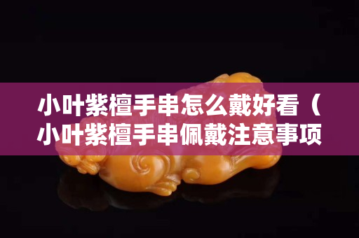 小葉紫檀手串怎么戴好看（小葉紫檀手串佩戴注意事項）