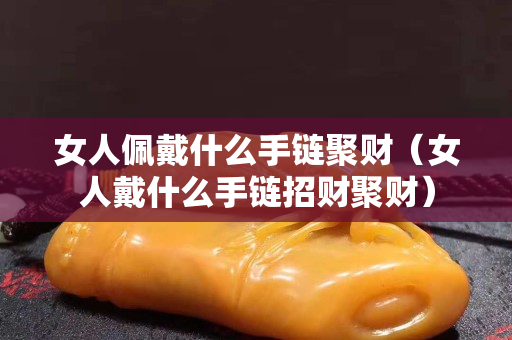 女人佩戴什么手鏈聚財（女人戴什么手鏈招財聚財）