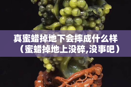 真蜜蠟掉地下會摔成什么樣（蜜蠟掉地上沒碎,沒事吧）