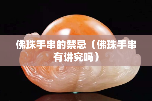 佛珠手串的禁忌（佛珠手串有講究嗎）