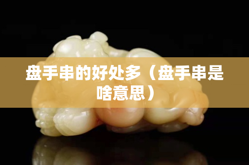 盤手串的好處多（盤手串是啥意思）