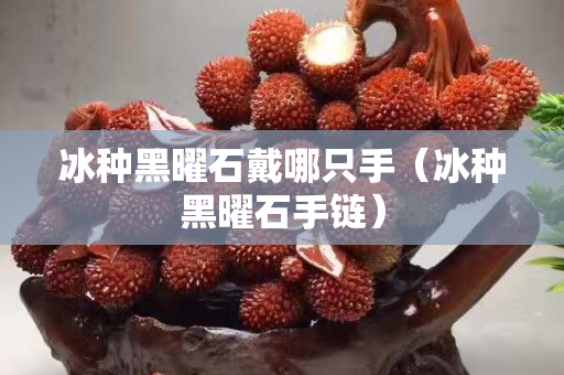 冰種黑曜石戴哪只手（冰種黑曜石手鏈）