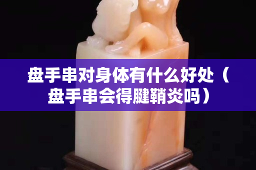 盤手串對身體有什么好處（盤手串會得腱鞘炎嗎）