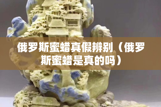 俄羅斯蜜蠟真假辨別（俄羅斯蜜蠟是真的嗎）