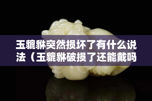 玉貔貅突然損壞了有什么說法（玉貔貅破損了還能戴嗎）