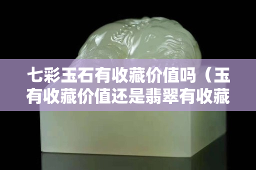 七彩玉石有收藏價值嗎（玉有收藏價值還是翡翠有收藏價值）