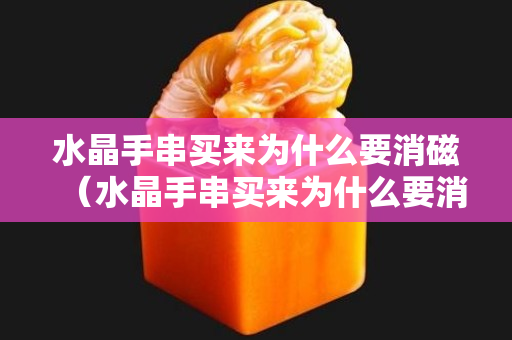 水晶手串買來為什么要消磁（水晶手串買來為什么要消磁呢）