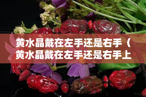 黃水晶戴在左手還是右手（黃水晶戴在左手還是右手上）