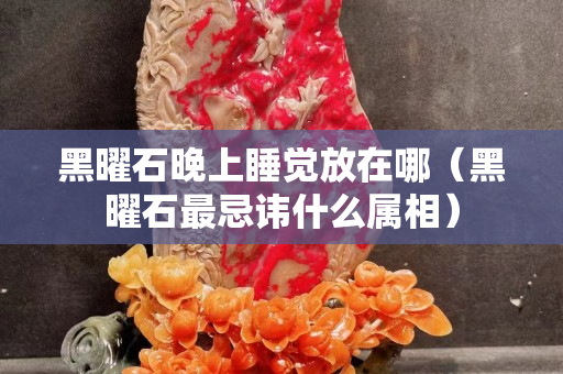 黑曜石晚上睡覺放在哪（黑曜石最忌諱什么屬相）