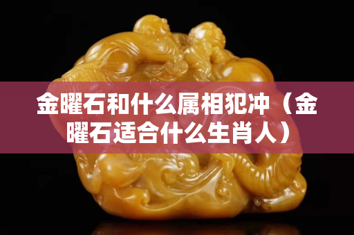 金曜石和什么屬相犯沖（金曜石適合什么生肖人）