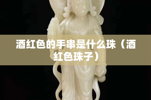 酒紅色的手串是什么珠（酒紅色珠子）