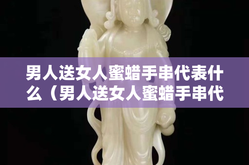 男人送女人蜜蠟手串代表什么（男人送女人蜜蠟手串代表什么意思）