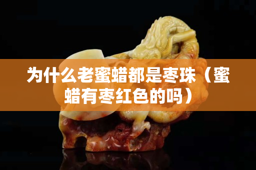 為什么老蜜蠟都是棗珠（蜜蠟有棗紅色的嗎）