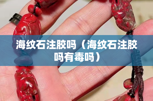 海紋石注膠嗎（海紋石注膠嗎有毒嗎）